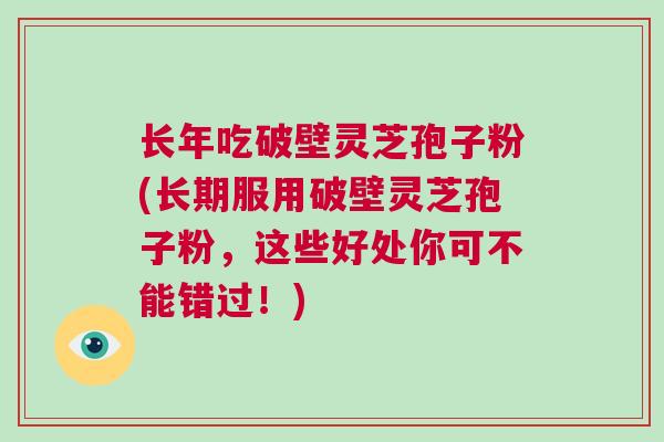 长年吃破壁灵芝孢子粉(长期服用破壁灵芝孢子粉，这些好处你可不能错过！)