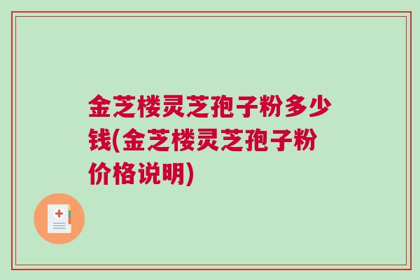 金芝楼灵芝孢子粉多少钱(金芝楼灵芝孢子粉价格说明)