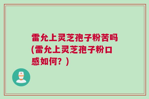 雷允上灵芝孢子粉苦吗(雷允上灵芝孢子粉口感如何？)
