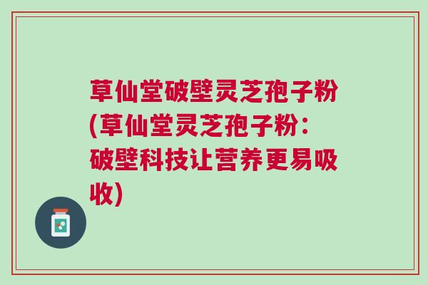 草仙堂破壁灵芝孢子粉(草仙堂灵芝孢子粉：破壁科技让营养更易吸收)