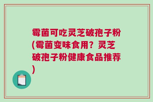 霉菌可吃灵芝破孢子粉(霉菌变味食用?灵芝破孢子粉健康食品推荐) 霉菌可吃灵芝破孢子粉(霉菌变味食用?灵芝破孢子粉健康食品推荐)
