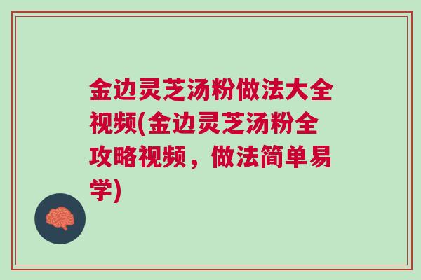 金边灵芝汤粉做法大全视频(金边灵芝汤粉全攻略视频,做法简单易学) 金边灵芝汤粉做法大全视频(金边灵芝汤粉全攻略视频,做法简单易学)