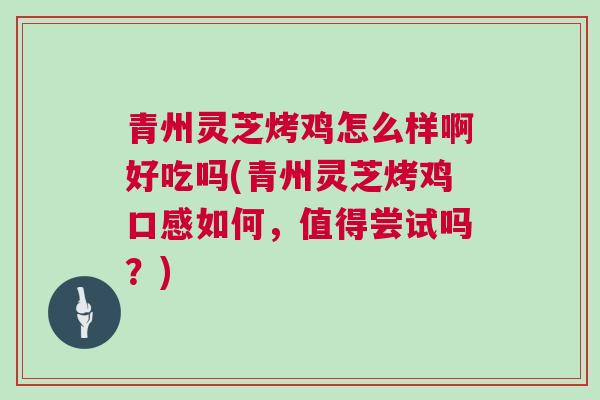 青州灵芝烤鸡怎么样啊好吃吗(青州灵芝烤鸡口感如何，值得尝试吗？)