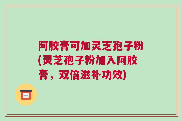 阿胶膏可加灵芝孢子粉(灵芝孢子粉加入阿胶膏,双倍滋补功效) 阿胶膏可加灵芝孢子粉(灵芝孢子粉加入阿胶膏,双倍滋补功效)