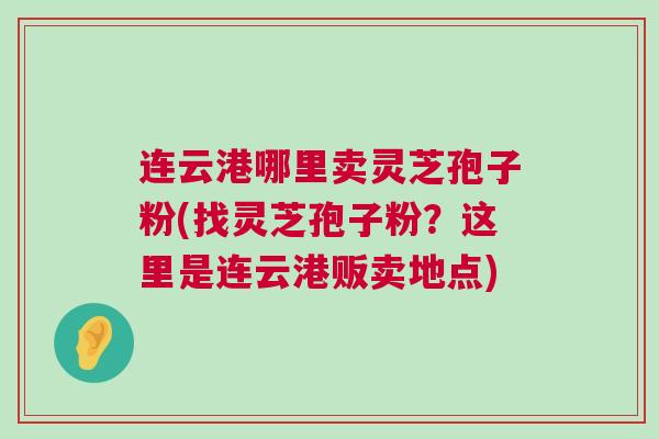 连云港哪里卖灵芝孢子粉(找灵芝孢子粉?这里是连云港贩卖地点) 连云港哪里卖灵芝孢子粉(找灵芝孢子粉?这里是连云港贩卖地点)