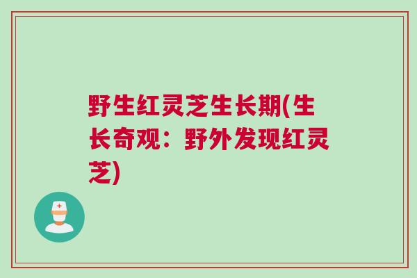 野生红灵芝生长期(生长奇观:野外发现红灵芝)