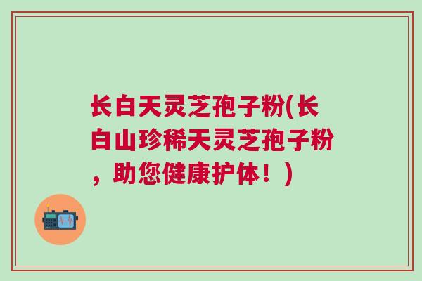 长白天灵芝孢子粉(长白山珍稀天灵芝孢子粉，助您健康护体！)