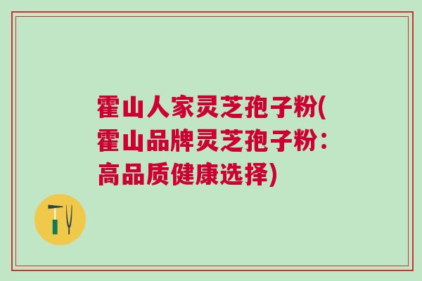 霍山人家灵芝孢子粉(霍山品牌灵芝孢子粉：高品质健康选择)