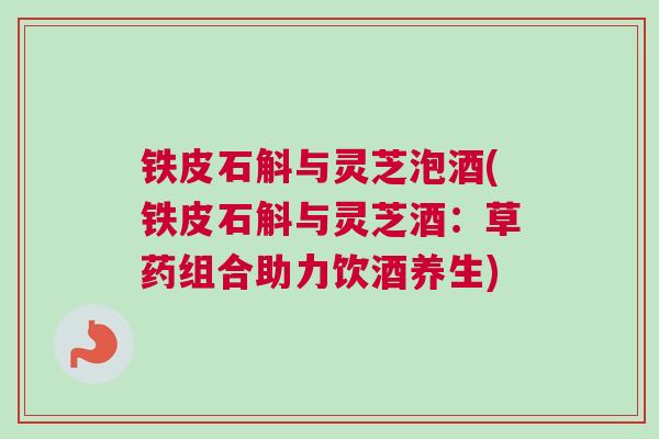 铁皮石斛与灵芝泡酒(铁皮石斛与灵芝酒：草药组合助力饮酒养生)
