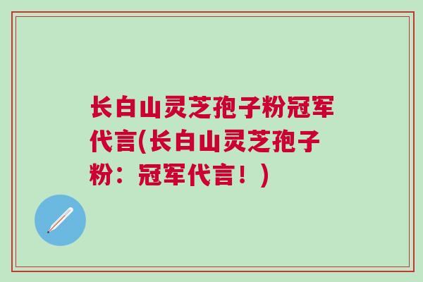 长白山灵芝孢子粉冠军代言(长白山灵芝孢子粉：冠军代言！)