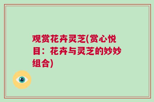 观赏花卉灵芝(赏心悦目：花卉与灵芝的妙妙组合)