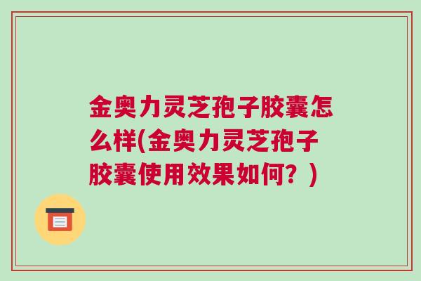 金奥力灵芝孢子胶囊怎么样(金奥力灵芝孢子胶囊使用效果如何？)
