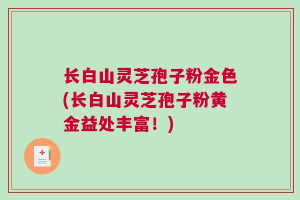 长白山灵芝孢子粉金色(长白山灵芝孢子粉黄金益处丰富！)