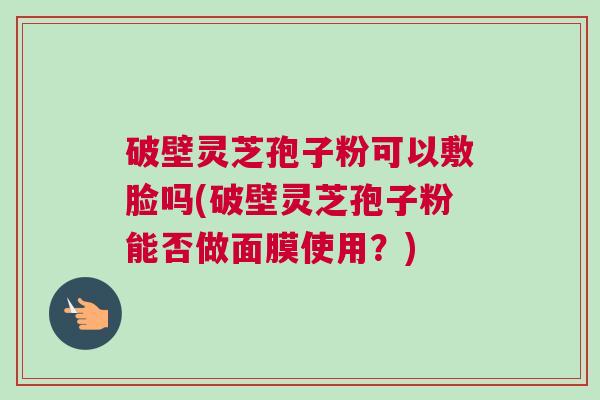 破壁灵芝孢子粉可以敷脸吗(破壁灵芝孢子粉能否做面膜使用？)