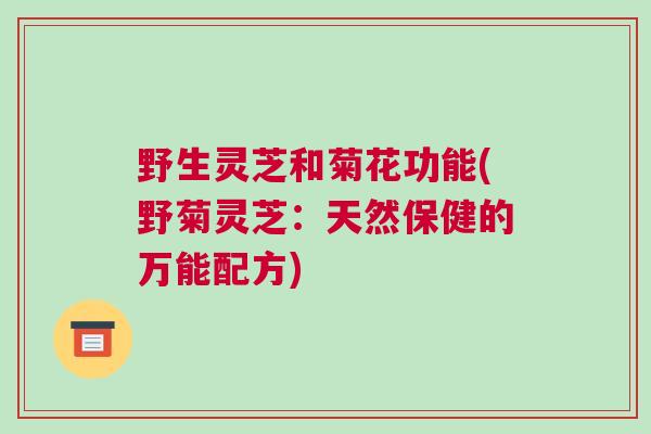 野生灵芝和菊花功能(野菊灵芝：天然保健的万能配方)