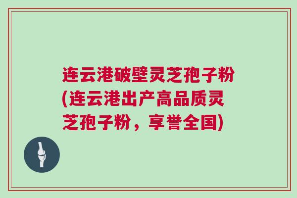 连云港破壁灵芝孢子粉(连云港出产高品质灵芝孢子粉，享誉全国)