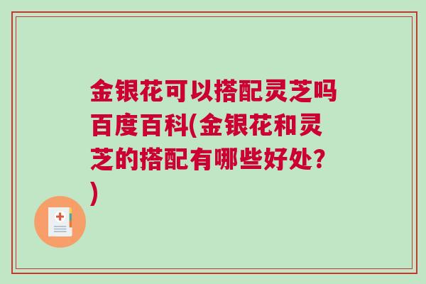 金银花可以搭配灵芝吗百度百科(金银花和灵芝的搭配有哪些好处?) 金银花可以搭配灵芝吗百度百科(金银花和灵芝的搭配有哪些好处?)