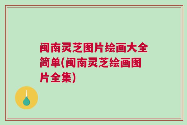 闽南灵芝图片绘画大全简单(闽南灵芝绘画图片全集)
