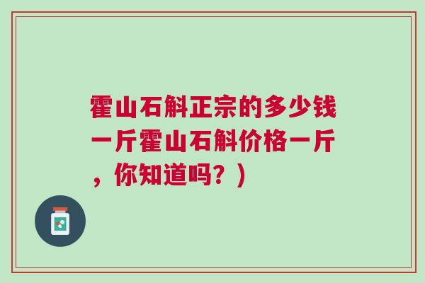 霍山石斛正宗的多少钱一斤霍山石斛价格一斤，你知道吗？)
