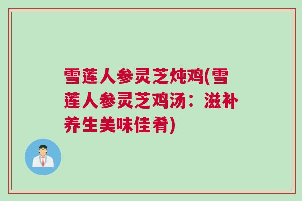雪莲人参灵芝炖鸡(雪莲人参灵芝鸡汤：滋补养生美味佳肴)