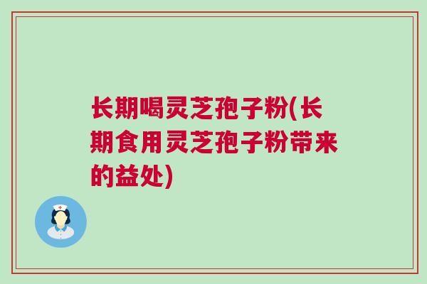 长期喝灵芝孢子粉(长期食用灵芝孢子粉带来的益处)