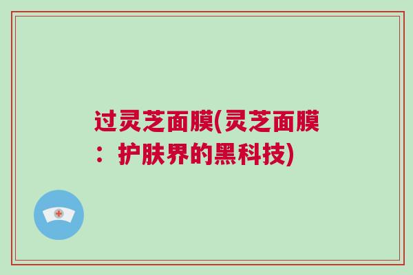 过灵芝面膜(灵芝面膜：护肤界的黑科技)