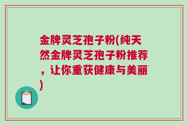 金牌灵芝孢子粉(纯天然金牌灵芝孢子粉推荐，让你重获健康与美丽)