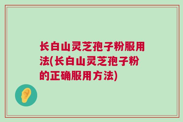 长白山灵芝孢子粉服用法(长白山灵芝孢子粉的正确服用方法)