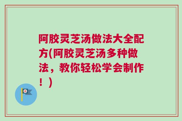 阿胶灵芝汤做法大全配方(阿胶灵芝汤多种做法，教你轻松学会制作！)