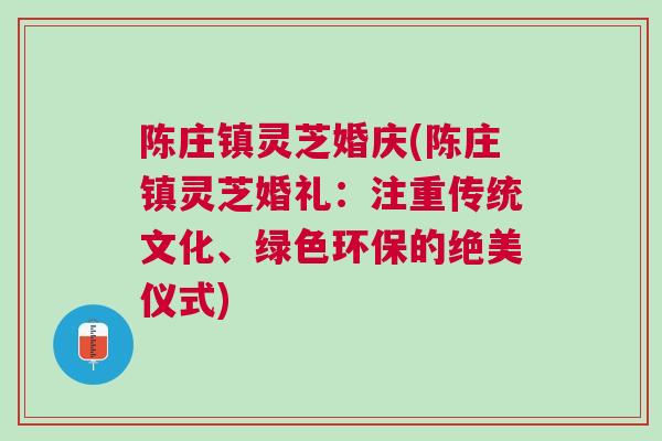 陈庄镇灵芝婚庆(陈庄镇灵芝婚礼:注重传统文化、绿色环保的绝美仪式) 陈庄镇灵芝婚庆(陈庄镇灵芝婚礼:注重传统文化、绿色环保的绝美仪式)