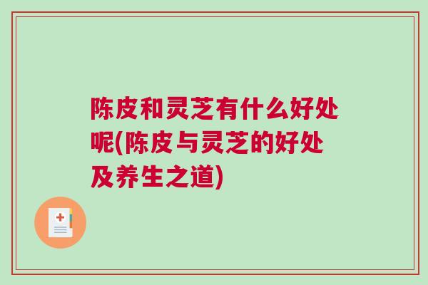 陈皮和灵芝有什么好处呢(陈皮与灵芝的好处及养生之道)