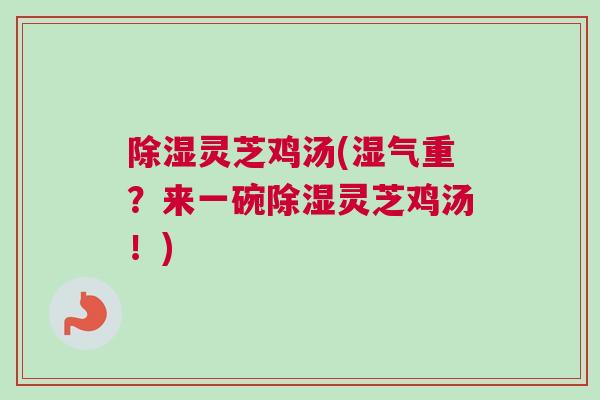 除湿灵芝鸡汤(湿气重？来一碗除湿灵芝鸡汤！)