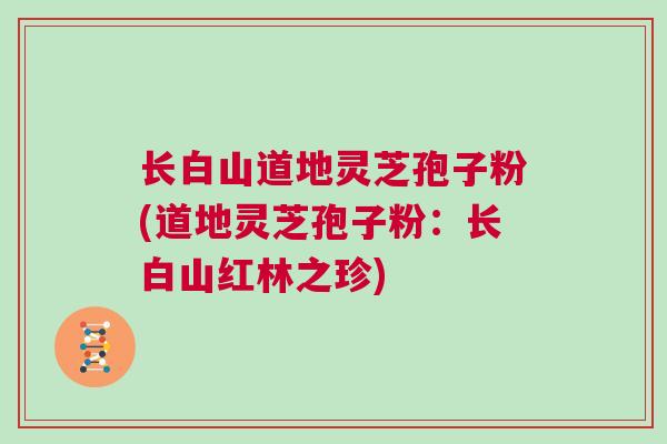 长白山道地灵芝孢子粉(道地灵芝孢子粉:长白山红林之珍) 长白山道地灵芝孢子粉(道地灵芝孢子粉:长白山红林之珍)