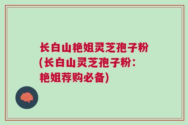 长白山艳姐灵芝孢子粉(长白山灵芝孢子粉:艳姐荐购必备) 长白山艳姐灵芝孢子粉(长白山灵芝孢子粉:艳姐荐购必备)