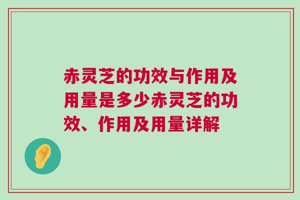 赤灵芝的功效与作用及用量是多少赤灵芝的功效、作用及用量详解