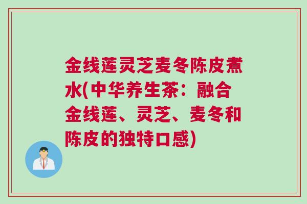 金线莲灵芝麦冬陈皮煮水(中华养生茶：融合金线莲、灵芝、麦冬和陈皮的独特口感)