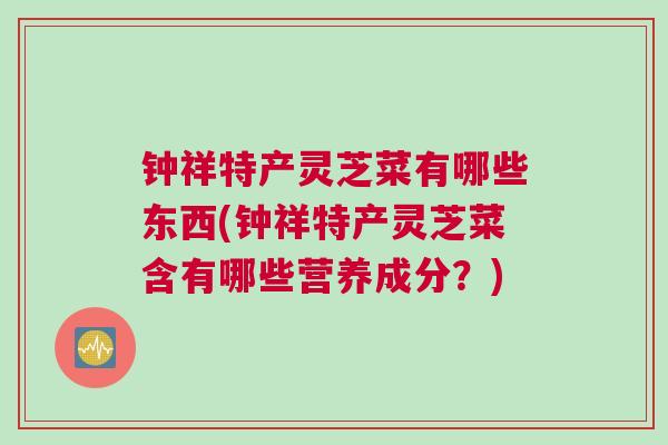 钟祥特产灵芝菜有哪些东西(钟祥特产灵芝菜含有哪些营养成分？)