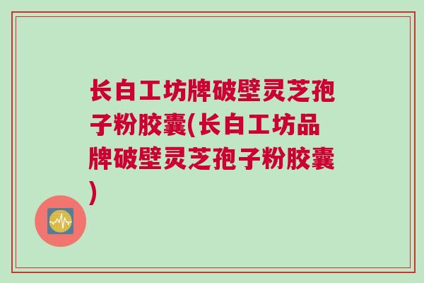 长白工坊牌破壁灵芝孢子粉胶囊(长白工坊品牌破壁灵芝孢子粉胶囊)