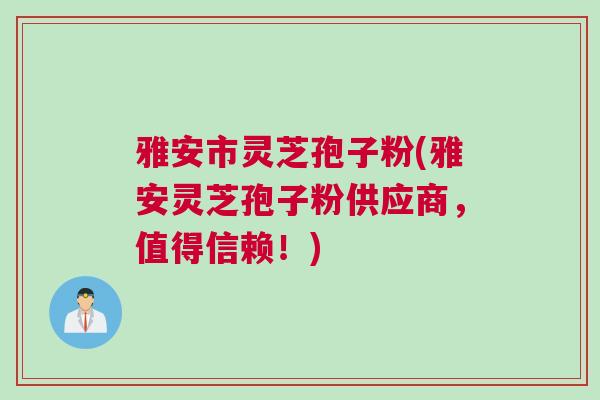 雅安市灵芝孢子粉(雅安灵芝孢子粉供应商,值得信赖!) 雅安市灵芝孢子粉(雅安灵芝孢子粉供应商,值得信赖!)