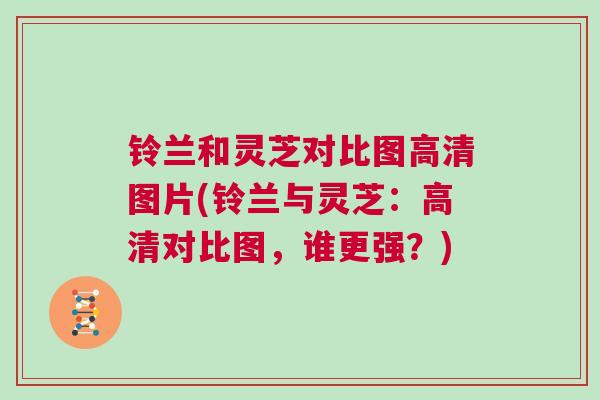 铃兰和灵芝对比图高清图片(铃兰与灵芝：高清对比图，谁更强？)