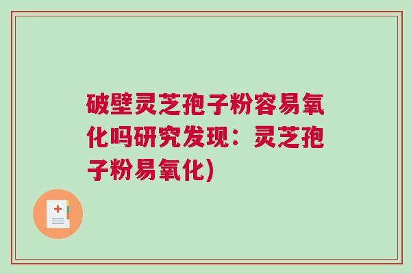 破壁灵芝孢子粉容易氧化吗研究发现:灵芝孢子粉易氧化) 破壁灵芝孢子粉容易氧化吗研究发现:灵芝孢子粉易氧化)
