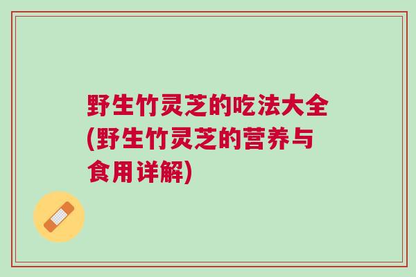 野生竹灵芝的吃法大全(野生竹灵芝的营养与食用详解)