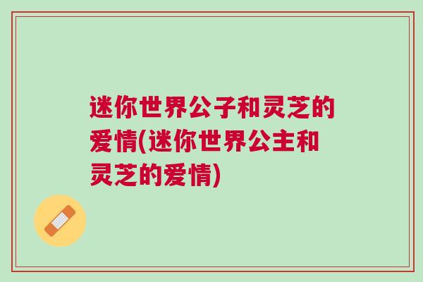 迷你世界公子和灵芝的爱情(迷你世界公主和灵芝的爱情)