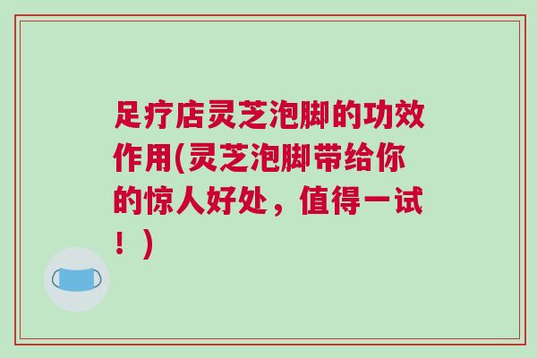 足疗店灵芝泡脚的功效作用(灵芝泡脚带给你的惊人好处,值得一试!) 足疗店灵芝泡脚的功效作用(灵芝泡脚带给你的惊人好处,值得一试!)
