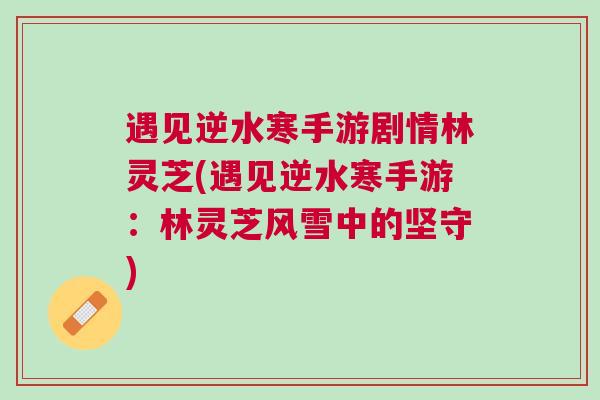 遇见逆水寒手游剧情林灵芝(遇见逆水寒手游:林灵芝风雪中的坚守) 遇见逆水寒手游剧情林灵芝(遇见逆水寒手游:林灵芝风雪中的坚守)