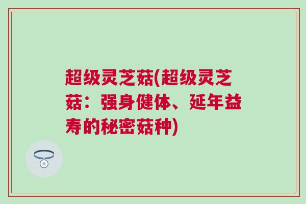 超级灵芝菇(超级灵芝菇：强身健体、延年益寿的秘密菇种)