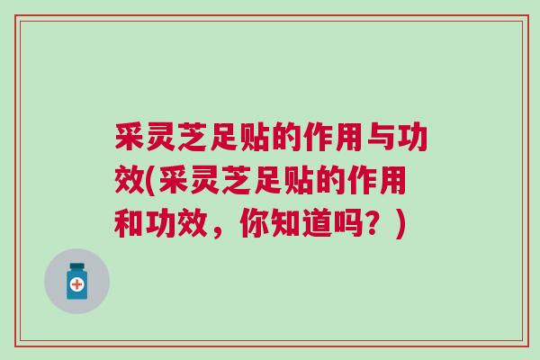 采灵芝足贴的作用与功效(采灵芝足贴的作用和功效，你知道吗？)