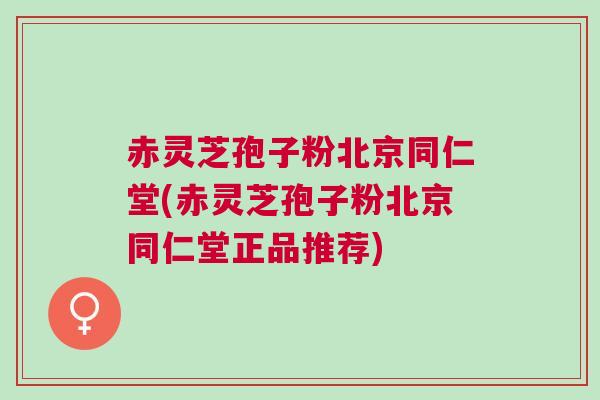 赤灵芝孢子粉北京同仁堂(赤灵芝孢子粉北京同仁堂正品推荐) 赤灵芝孢子粉北京同仁堂(赤灵芝孢子粉北京同仁堂正品推荐)