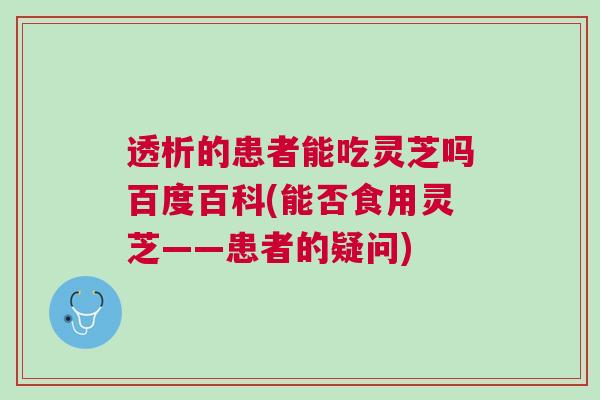 透析的患者能吃灵芝吗百度百科(能否食用灵芝——患者的疑问)