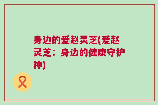 身边的爱赵灵芝(爱赵灵芝：身边的健康守护神)